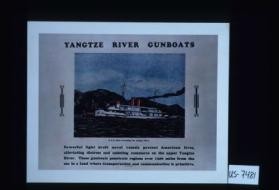 Yangtze River gunboats. Powerful light draft naval vessels protect American lives, alleviating distress and assiting commerce on the upper Yangtze River. These gunboats penetrate regions over 1300 miles from the sea in a land where transportation and communication is primitive