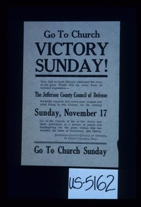 Go to church Victory Sunday. ... The Jefferson County Council of Defense earnestly requests that every man, woman and child living in this county, on the coming Sunday, November 17, go to church ... and ... participate in a service of thanksgiving for the great victory ... D. Quincy Grabill, Secy. Go to church Sunday