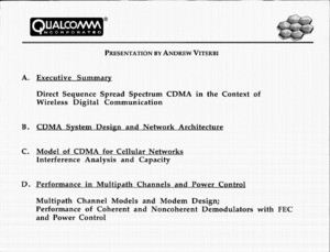 "Presentation by Andrew Viterbi: A. Excecutive SummaryB. CDMA System Design and Network Architecture C. Model of CDMA for Cellular NetworksD. Performance in Multipath Channels and Power Control