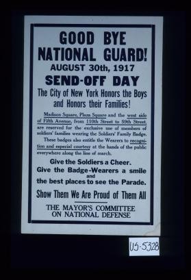 Good bye, National Guard ... Send-off day. The City of New York honors the boys and honors their families ... Give the soldiers a cheer. Give the badge-wearers a smile and the best places to see the parade. Show them we are proud of them all. The Mayor's Committee on National Defense