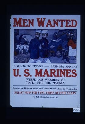 Men wanted. Three-in-one service. Land, sea and sky. U.S. Marines. Where our warships go you'll find the Marines. Service on shore at home and abroad from China to West Indies. Enlist now for two, three or four years. For full information apply at