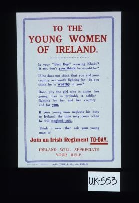 To the young women of Ireland. Is your "best boy" wearing khaki? If not don't you think he should be? If he does not think that you and your country are worth fighting for, do you think he is worthy of you? ... Think it over, then ask your young man to Join an Irish Regiment today. Ireland will appreciate your help