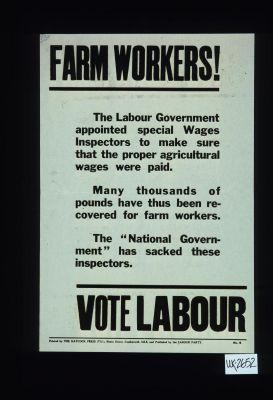 Farm workers! The Labour government appointed special Wages Inspectors to make sure that the proper agricultural wages were paid. Many thousands of pounds have thus been recovered for farm workers. The "National Government" has sacked these inspectors. Vote Labour