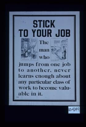 Stick to your job. The man who jumps from one job to another, never learns enough about any particular class of work to become valuable in it