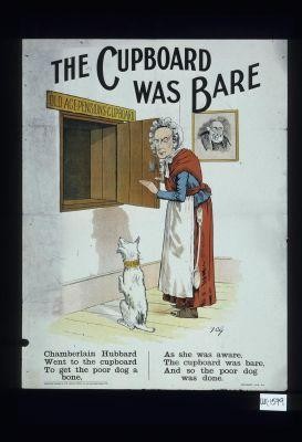The cupboard was bare. Chamberlain Hubbard/ Went to the cupboard/ To get the poor dog a bone,/ As she was aware,/ The cupboard was bare,/ And so the poor dog was done