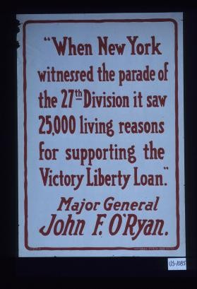 "When New York witnessed the parade of the 27th Division it saw 25,000 living reasons for supporting the Victory Liberty Loan." Major General John F. O'Ryan