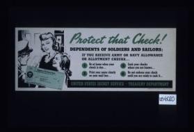 Protect that check. Dependents of soldiers and sailors: if you receive Army or Navy allowance or allotment checks l. Be at home when your check is due. 2. Print your name clearly on your mail box. 3. Cash your checks where you are known. 4. Do not endorse your check until you are ready to cash it. United States Secret Service. Treasury Department