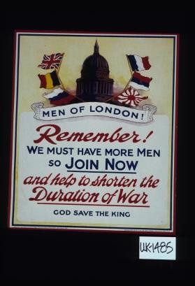 Men of London. Remember, we must have more men so join now and help to shorten the duration of the War. God save the King