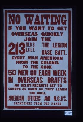 No waiting; if you want to get overseas quickly join the 213th O.S.B.C.E.F.; the legion base batt. Every man American from the colonel to the cook; 50 men go each week in overseas drafts; no delay-recruits get to Europe as soon as they learn the drill. American officers and N.C.O.'s; promotions from the ranks