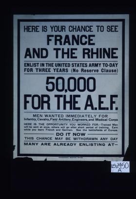 Here is your chance to see France and the Rhine. Enlist in the United States Army today for three years (no reserve clause). 50,000 for the A.E.F. Men wanted immediately for infantry, cavalry, field artillery, engineers, and medical corps ... Do it now. This change may be withdrawn any day