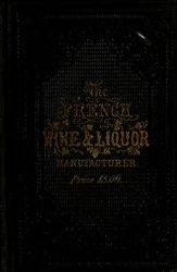 French wine and liquor manufacturer. A practical guide and receipt book for the liquor merchant. Being a clear and comprehensive treatise on the manufacture and imitation of brandy, rum, gin and whiskey : with practical observations and rules for the manufacture and management of all kinds of wine ... including complete instructions for manufacturing champagne wine and the most approved methods for making a variety of cordials, liqueurs, punch essences, bitters, and syrups