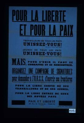 Pour la liberte et pour la paix. Travailleurs de tous les pays unissez-vous ! ... Jeunes de tous les pays unissez-vous ! Mais pour s'unir il faut se connaitre et se rencontrer. Organisez une campagne de signatures pour demander a l'U.R.S.S. d'ouvrir ses frontieres pour la libre sortie de ses travailleurs et de ses jeunes, pour la libre entree de ceux des autres pays
