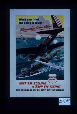 When you think the going is tough - remember Colin Kelly. "Keep 'em rolling" to "Keep 'em flying." The railroads are the first line of defense