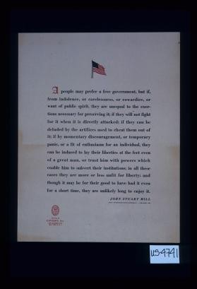 A people may prefer a free government, but if, from indolence, or carelessness, or cowardice, or want of public spirit, they are unequal to the exertions necessary for preserving it; if they will not fight for it when it is directly attacked; if they can be deluded by the artifices used to cheat them out of ... John Stuart Mill, Essay on Representative Government - published 1860