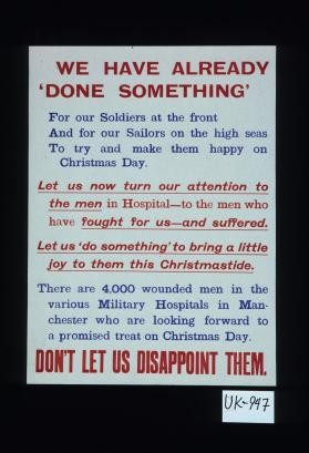 We have already done something for our soldiers at the front and for our sailors on the high seas to try and make them happy on Christmas Day. Let us now turn our attention to the men in hospital to the men who have fought for us and suffered ... Don't let us disappoint them