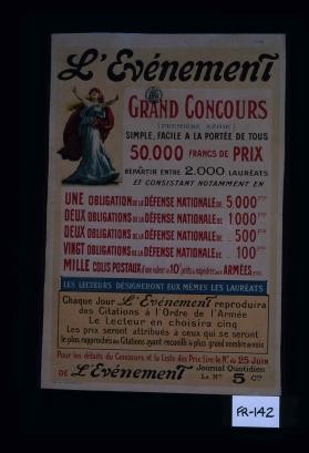 L'Evenement. Grand concours (premiere serie) simple, facile, a la portee de tous. 50.000 francs de prix...obligations de la defense nationale...mille colis postaux d'une valeur de 10F. prets a expedier aux armees, etc. Les lecteurs designeront eux-memes les laureats. Chaque jour, l'Evenement reproduira des citations a l'ordre de l'armee; le lecteur en choisira cinq; les prix seront attribues a ceux qui se seront le plus rapproches des citations ayant recueilli le plus grand nombre de voix