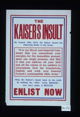 The Kaiser's insult. On August 19th, 1914, the Kaiser issued the following order to his Army:"It is my Royal and Imperial Command that you concentrate your energies, for the immediate preset, upon one single purpose, and that is that you address all your skill and all the valour of my soldiers to exterminate first the treacherous English and walk over General French's contemptible little Army." Fling the Kaiser's insult back in his teeth by making the "little" Army bigger