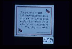 For patriotic reasons and to save sugar this house asks you to buy as little candy or ice cream or ices or other sweet confections on Thursday as possible