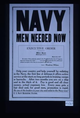 Navy men needed now. Executive Order ... March 24, 1917 ... authorized enlisted strength of the Navy be increased to 87,000 men. Help your country and help yourself by enlisting in the Navy, the first line of defense; it offers active service at the start; no long periods in training camps or barracks. After two months you are on a ship and in the thick of it. Pay is good and all clear money, actual expenses low