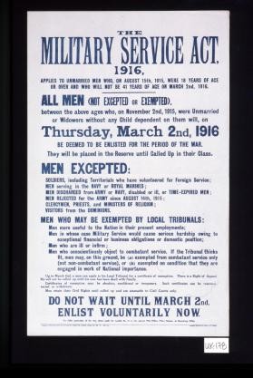 The Military Service Act, 1916 ... All men not excepted or exempted ... Thursday, March 2nd, 1916 ... Up to March 2nd, a man can apply to his local tribunal for a certificate of exemption. There is a right of appeal. He will not be called up until his case has been dealt with finally ... Do not wait until March 2nd. Enlist voluntarily now