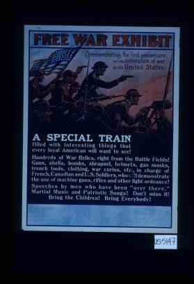 Free War Exhibit commemorating the first anniversary of the declaration of war by the United States. A special train filled with interesting things that every American will want to see. Hundreds of war relics, right from the battle fields!