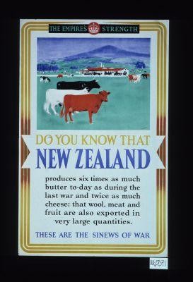 The Empire's strength. Do you know that New Zealand produces six times as much butter to-day as during the last war and twice as much cheese: that wool, meat and fruit are also exported in very large quantities. These are the sinews of war