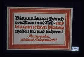 Bis zum letzten Hauch ... und bis zum letzten Pfennig wollen wir uns wehren! Kameraden, zeichnet Kriegsanleihe!