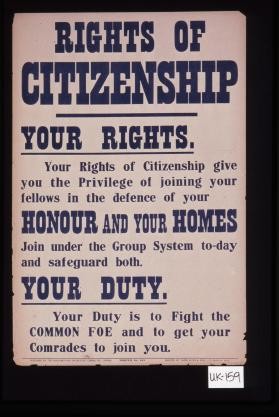 Rights of citizenship. Your rights: your rights of citizenship give you the privilege of joining your fellows in the defence of your honour and your homes. Join under the group system today and safeguard both. Your duty: Your duty is to fight the common foe and to get your comrades to join you