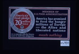 Member of U.S. Food Administration. America has promised to feed the hungry millions of Europe - the Allies and the liberated nations. Waste nothing. America's pledge 20 million tons. We cooperate with the Government to fulfil this obligation