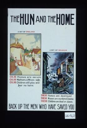 The Hun and the home. A bit of England: our homes are secure, our mothers and wives safe, our children still play and fear no harm. A bit of Belgium: their homes are destroyed, their women are murdered and worse, their children are dead or slaves. Back up the men who have saved you