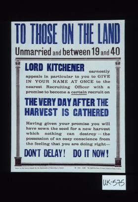 To those on the land, unmarried and between 19 and 40, Lord Kitchener earnestly appeals in particular to you to give in your name at once to the nearest recruiting officer with a promise to become a certain recruit on the very day after the harvest is gathered
