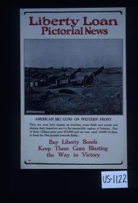 American big guns on the Western front. They are seen here ripping up trenches, roads, fields and woods, and playing their important part in the memorable capture of Soissons. One of these 155mm guns cost $15,000 and our men need 10,000 of them to keep the Hun headed towards Berlin. Buy Liberty bonds. Keep these guns blasting the way to victory