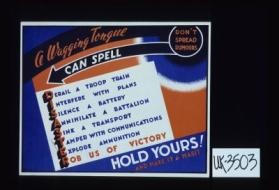 A wagging tongue can spell DISASTER: Derail a troop train, Interfere with plans, Silence a battery, annihilate a battalion, etc. ... Hold yours and make it a habit