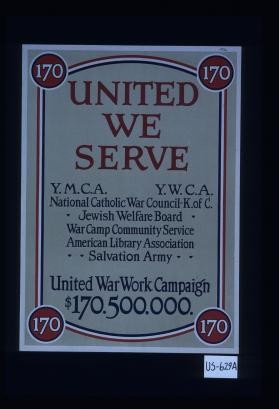 United we serve. Y.M.C.A., Y.W.C.A., National Catholic War Council, K. of C., Jewish Welfare Board, War Camp Community Service, American Library Association, Salvation Army. United War Work Campaign, $170,500,000