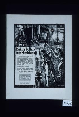 Making dollars into munitions. Into the vast melting pot of American industry go the billions of dollars represented by the nation's Liberty bonds. And the strong arm of American labor transforms the silver and the gold into millions of rifles, tons of bullets, long lines of machine guns ... And the more generously we turn our dollars into munitions, the sooner we will wipe out the Prussian plague and bring back our boys triumphant. Buy Liberty bonds