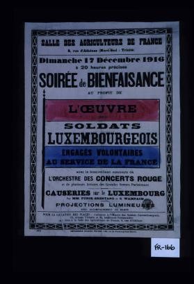 Salle des agriculteurs de France ... Dimanche, 17 decembre 1916 ... : Soiree de bienfaisance au profit de l'oeuvre des soldats luxembourgeois engages volontaires au service de la France, avec ... l'Orchestre des concerts rouge et de plusieurs artistes des grandes scenes parisiennes, causeries sur le Luxembourg
