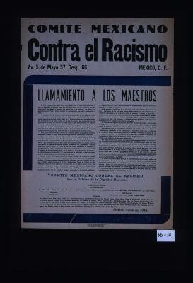 Comite Mexicano Contra el Racismo ... Llamamiento a los maestros. ... la teoria y la practica de la educacion nazi esta condicionada para la agresion y liquidacion de los mas altos valores ... con el fin de imponer al mundo su dominio ... Corresponde, pues, a los maestros ... defender el legado de sus antepasados culturales ... refutando la inhumana, anti-cientifica y ilogica teoria de los nazis ... la discriminacion racial es ... un grave peligro para nuestro pais