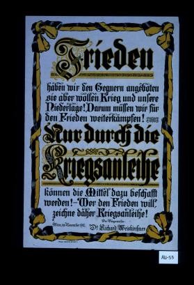 Frieden haben wir den Gegnern angeboten - sie aber wollen Krieg und unsere Niederlage! Darum mussen wir fur den Frieden weiterkampfen! Nur durch die Kriegsanleihe konnen die Mittel dazu beschafft werden! Wer den Frieden will, zeichne daher Kriegsanleihe! Wien, im November 1917. Der Burgermeister: Dr. Richard Weiskirchner
