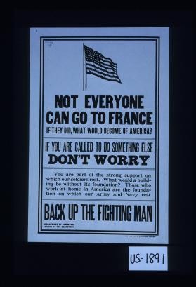 Not everyone can go to France. If they did, what would become of America? If you are called to do something else, don't worry. You are part of the strong support on which our soldiers rest. What would a building be without its foundation? Those who work at home in America are the foundation on which our Army and Navy rest. Back up the fighting man