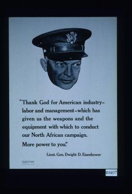 "Thank God for American industry - labor and management - which has given us the weapons and the equipment with which to conduct our North African campaign. More power to you." Lieut. Gen. Dwight D. Eisenhower