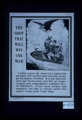 The shot that will win the war. United action by America's industrial partners will shorten and win this struggle for human freedom. It is the heaviest shot our democracy can fire at wage-earners and wage-payers' common foe - autocracy. Every loyal worker and employer can ride to victory under the eagle's wings with Uncle Sam