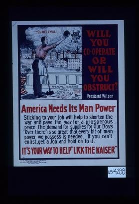 Will you cooperate or will you obstruct? - President Wilson. American needs its man power. Sticking to your job will help to shorten the war and pave the way for a prosperous peace. ... It's your way to help "Lick the Kaiser."