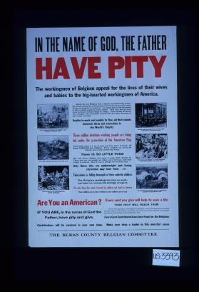 In the name of God, the Father have pity; the workingmen of Belgium appeal for the lives of their wives and babies to the big-hearted workingmen of America