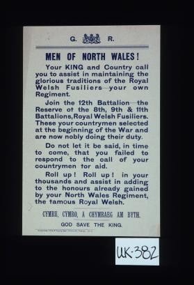 Men of North Wales. Your King and country call you to assist in maintaining the glorious traditions of the Royal Welsh Fusiliers, your own Regiment. Join the 12th Battalion, the Reserve of the 8th,9th & 11th Battalions, Royal Welsh Fusiliers ... Cymru, cymro, a chymraeg am byth. God save the King