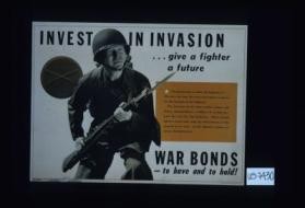 Invest in invasion, give a fighter a future. "The battle line is where the Infantry is.: On every war map the extent of progress is shown by the location of the Infantry. The function of all other combat troops, Air Force, Armored Force, Artillery, is to help prepare the way for the Infantry. These tough fighters must seize, mop up, and press on, or the ground is not won. As the Infantry moves, so moves the battle line. War Bonds - to have and to hold