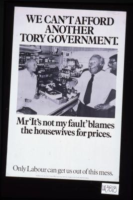 We can't afford another Tory Government. Mr. "It's not my fault" blames the housewives for prices. Only Labour can get us out of this mess
