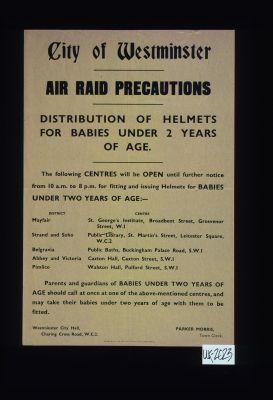 City of Westminster. Air raid precautions. Distribution of helmets for babies under 2 years of age ... Parents and guardians of BABIES UNDER TWO YEARS OF AGE should call at once ... Westminster City Hall ... Parker Morris, Town Clerk