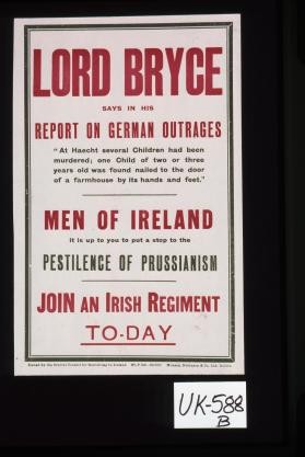 Lork Bryce says in his report on German outrages: "At Haecht several children had been murdered; one child of two or three years old was found nailed to the door of a farmhouse by its hands and feet." Men of Ireland: It is up to you to put a stop to the pestilence of Prussianism. Join an Irish regiment to-day