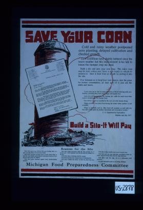 Save your corn. Cold and rainy weather postponed corn planting, delayed cultivation and checked growth. Corn conditions have slightly bettered since the warm weather but this improvement is too late to insure the bumper crop we need ... Build a silo, it will pay ... Michigan Food Preparedness Committee