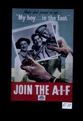 Make dad proud to say, my boy - in the east. Join the A.I.F